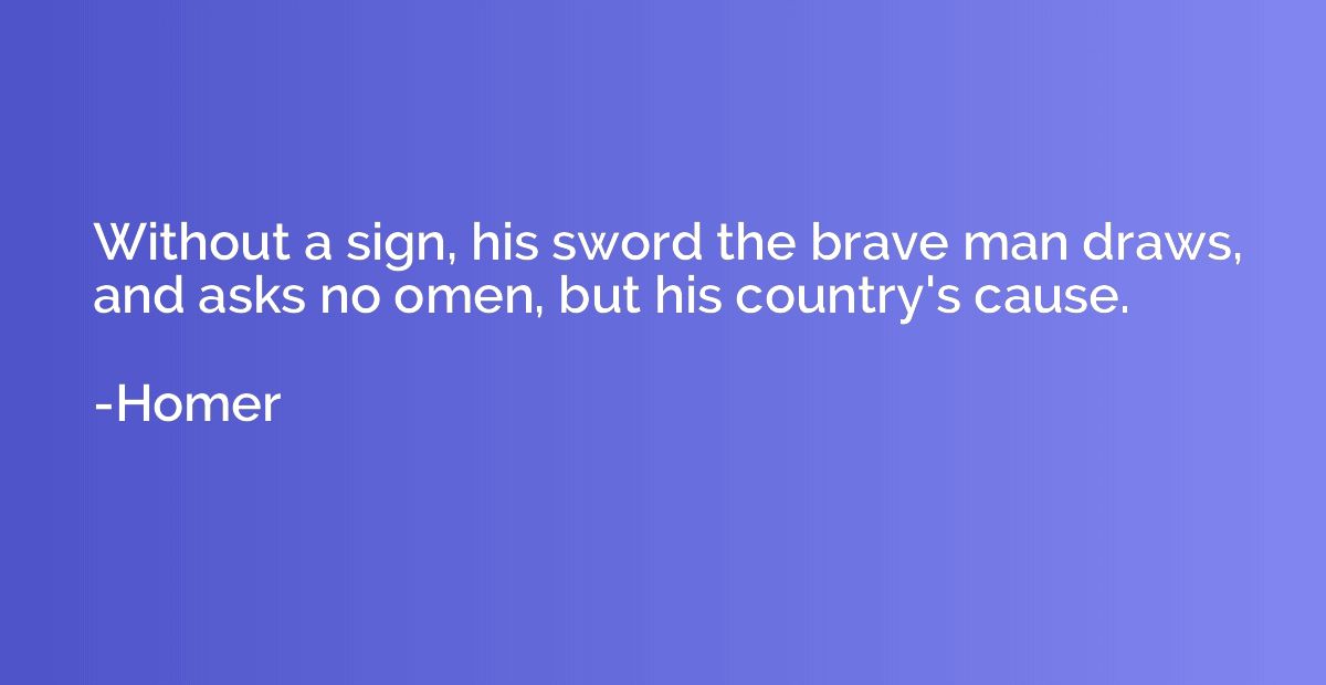 Without a sign, his sword the brave man draws, and asks no o