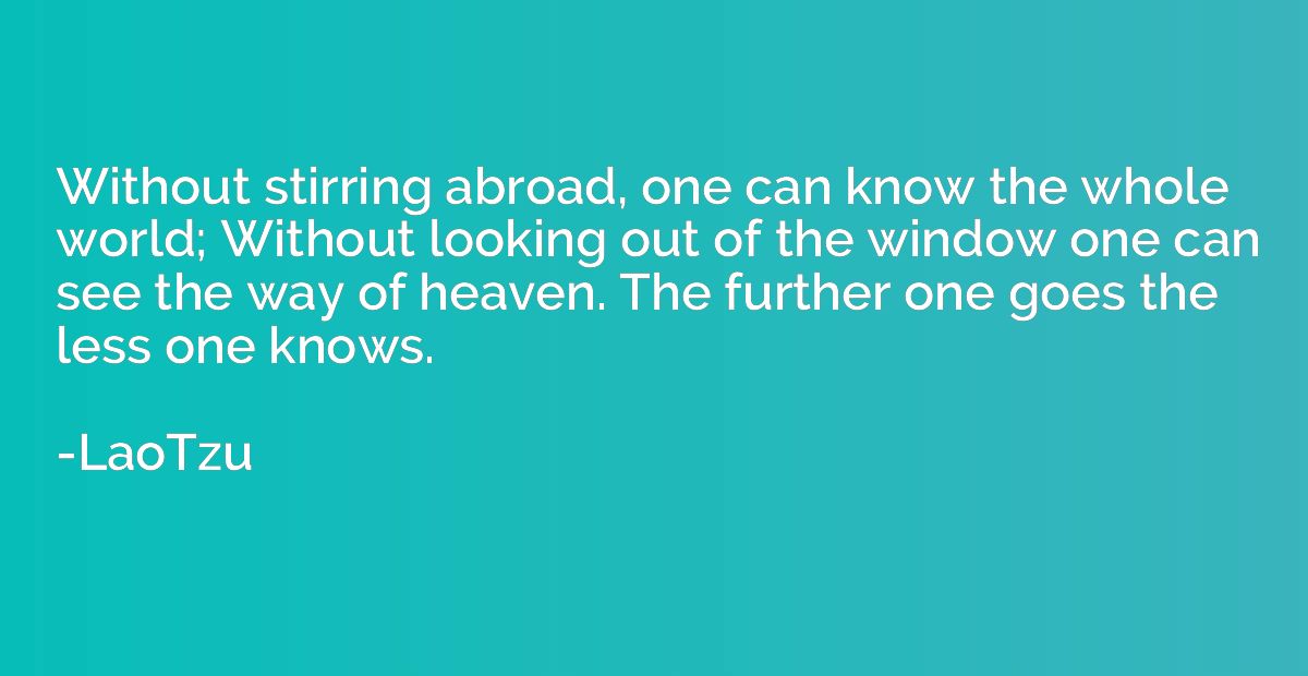 Without stirring abroad, one can know the whole world; Witho