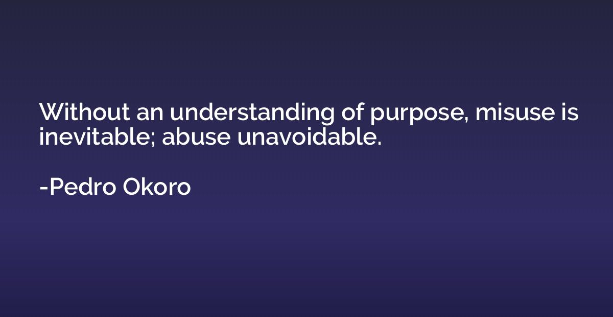 Without an understanding of purpose, misuse is inevitable; a