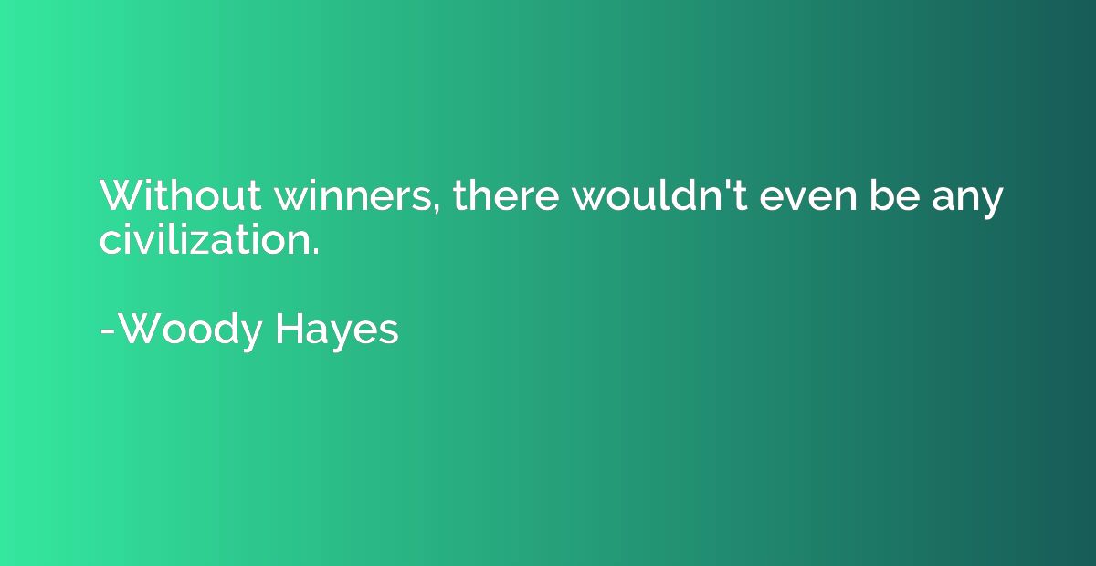 Without winners, there wouldn't even be any civilization.