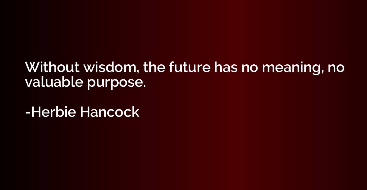 Without wisdom, the future has no meaning, no valuable purpo