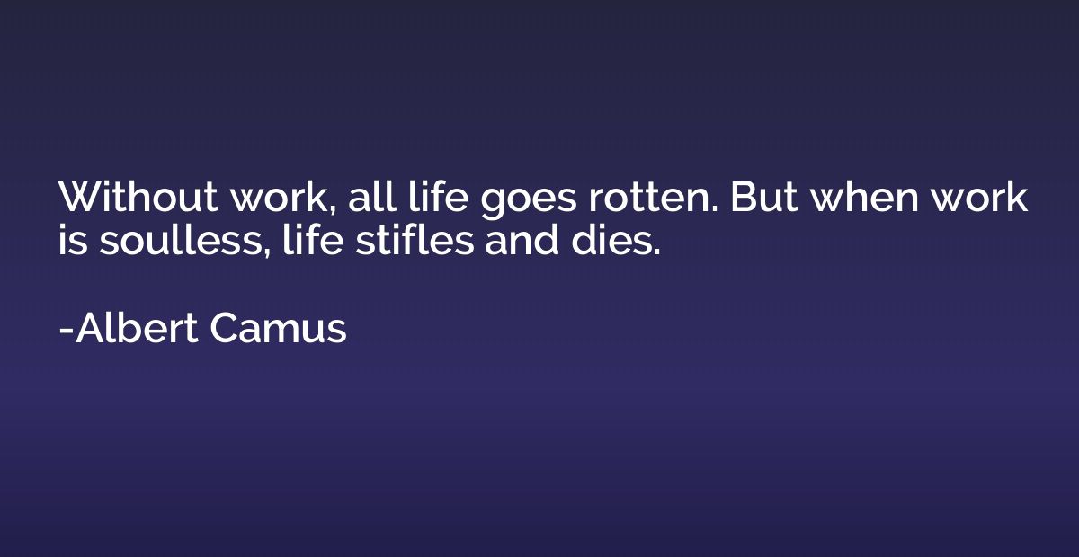 Without work, all life goes rotten. But when work is soulles