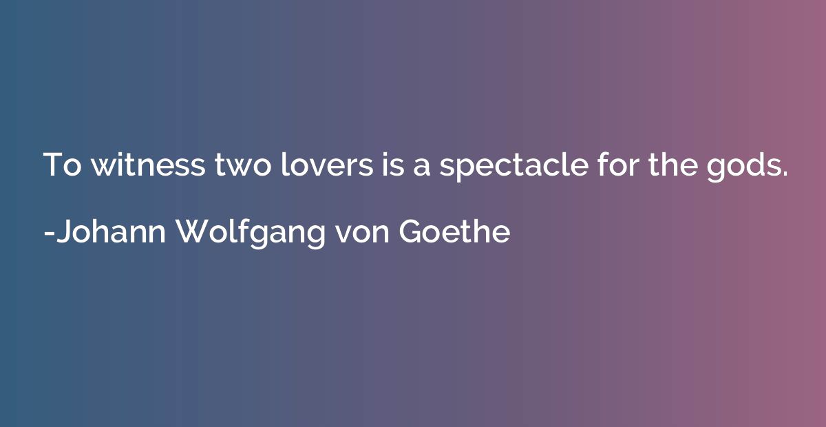 To witness two lovers is a spectacle for the gods.