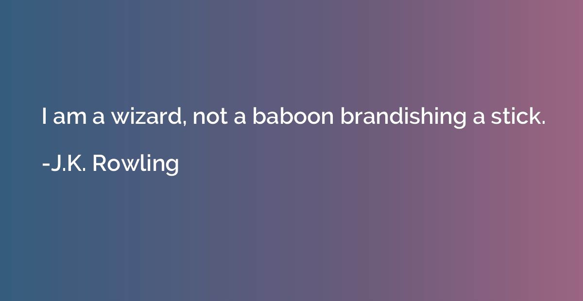 I am a wizard, not a baboon brandishing a stick.