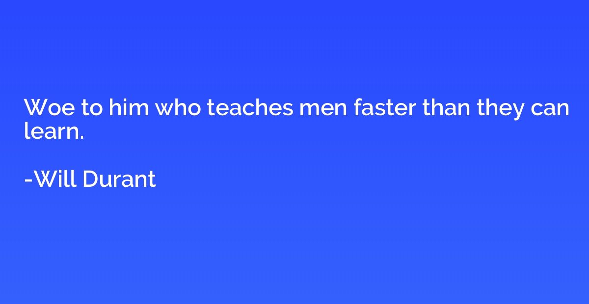 Woe to him who teaches men faster than they can learn.