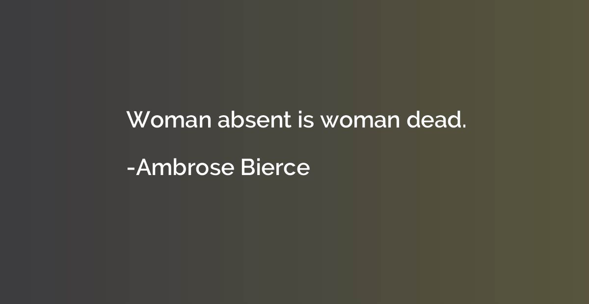 Woman absent is woman dead.