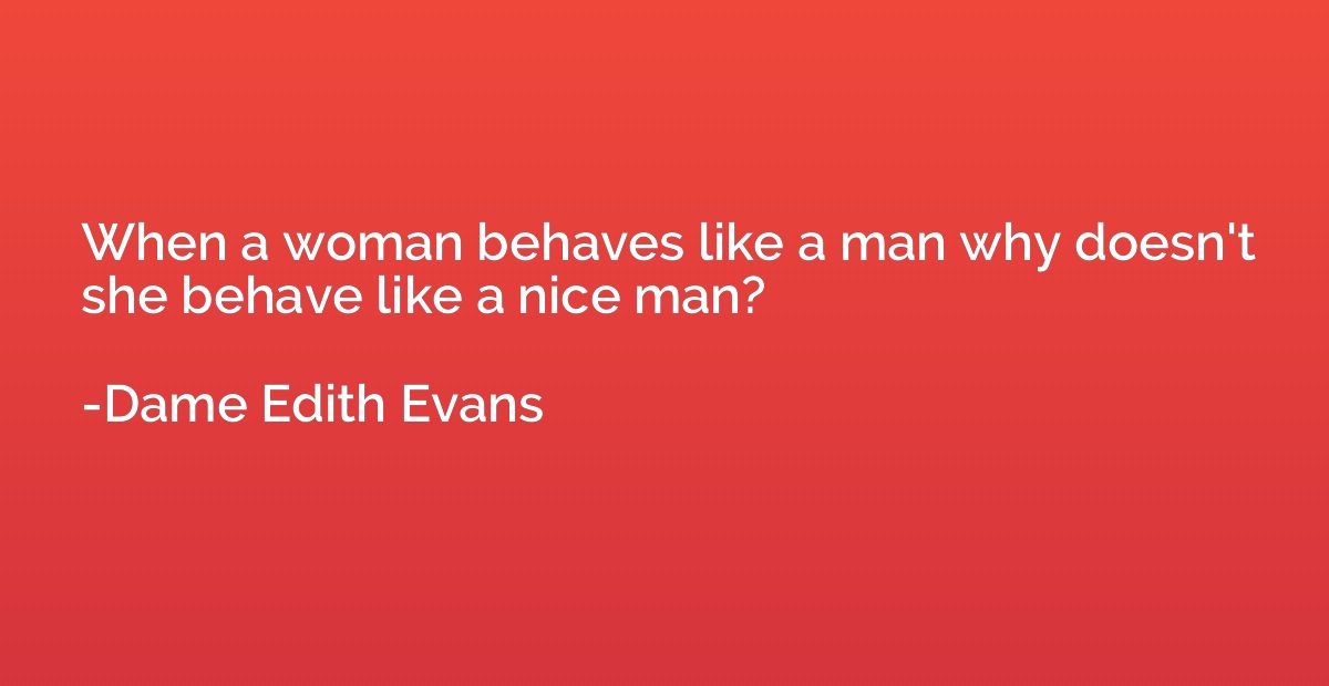 When a woman behaves like a man why doesn't she behave like 