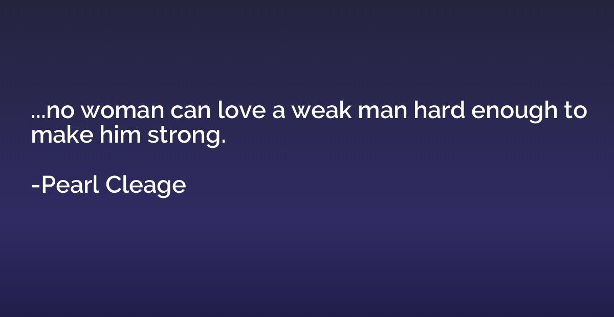 ...no woman can love a weak man hard enough to make him stro