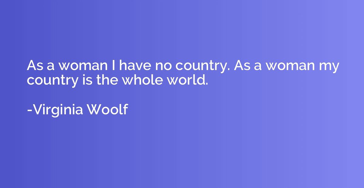 As a woman I have no country. As a woman my country is the w