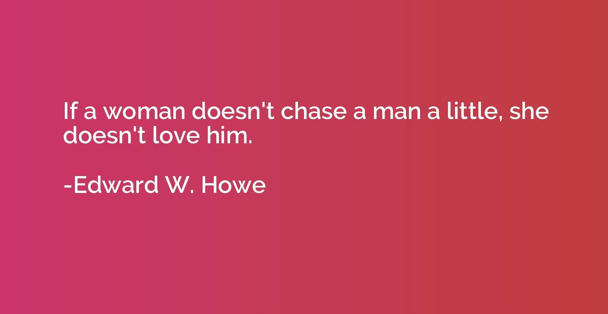If a woman doesn't chase a man a little, she doesn't love hi