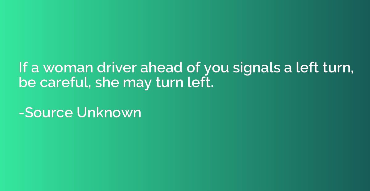 If a woman driver ahead of you signals a left turn, be caref