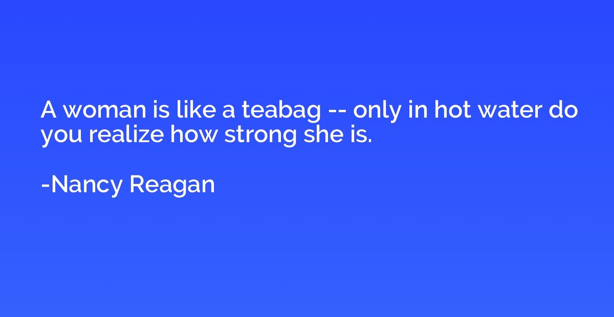 A woman is like a teabag -- only in hot water do you realize