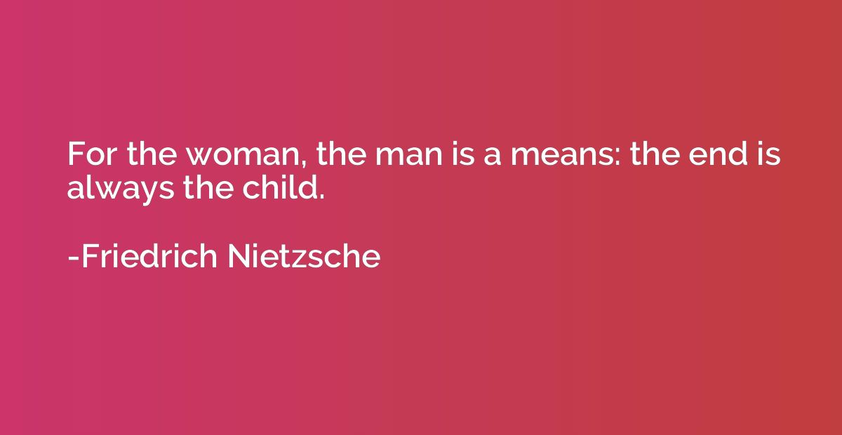 For the woman, the man is a means: the end is always the chi