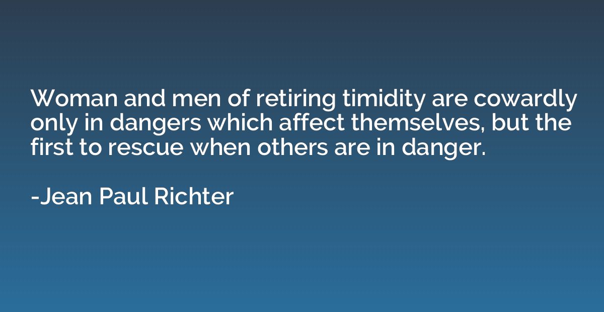 Woman and men of retiring timidity are cowardly only in dang