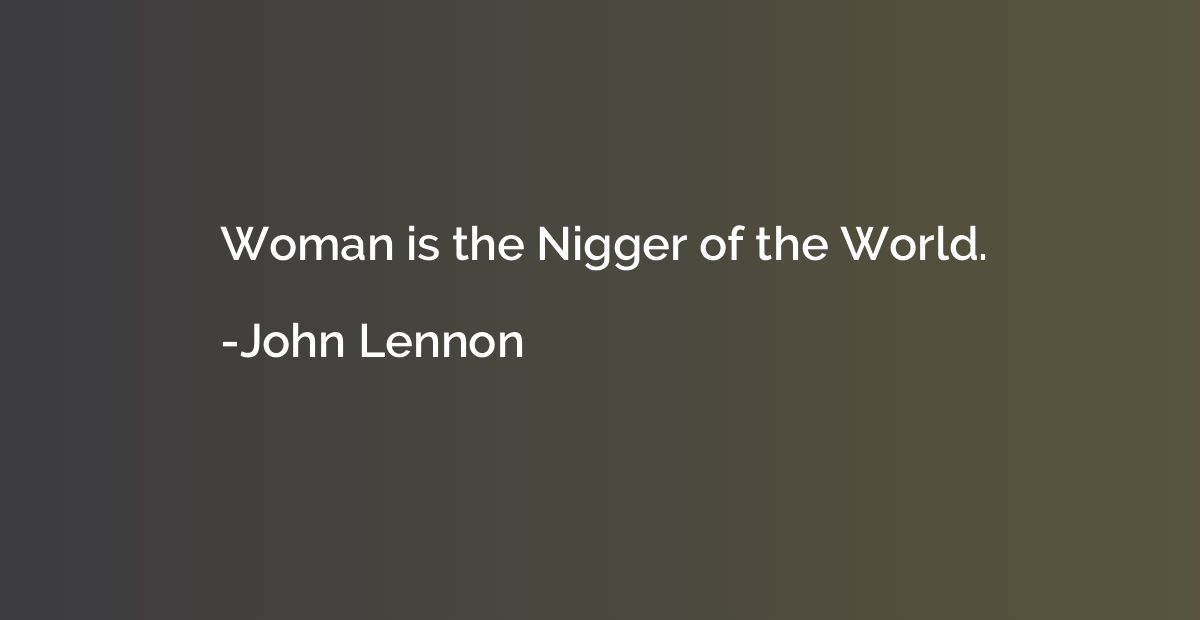 Woman is the Nigger of the World.