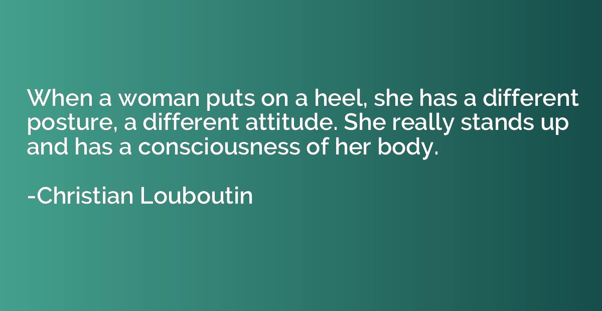 When a woman puts on a heel, she has a different posture, a 