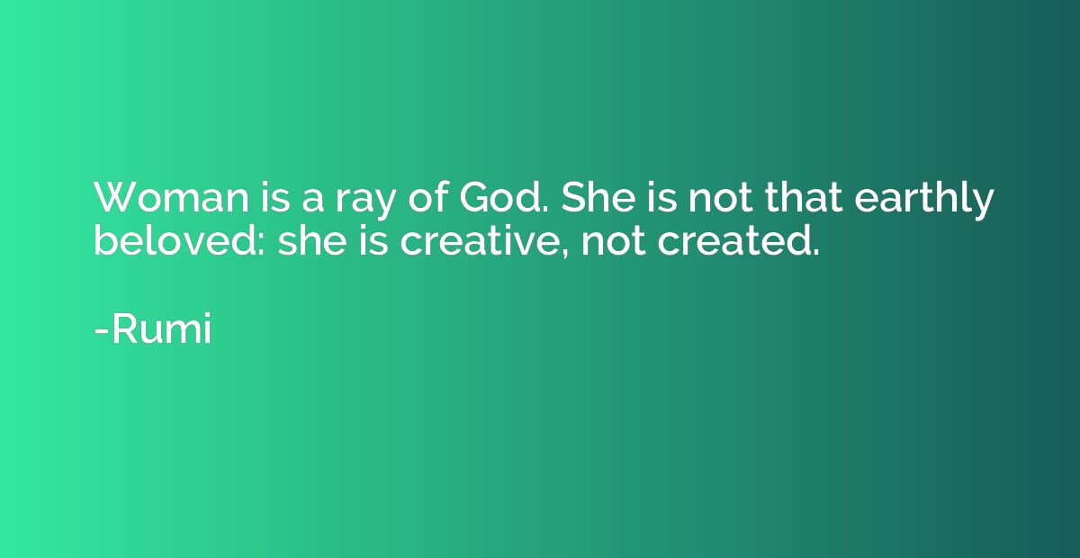 Woman is a ray of God. She is not that earthly beloved: she 
