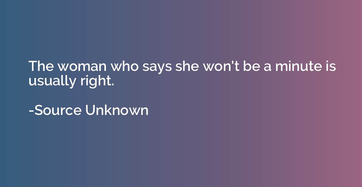 The woman who says she won't be a minute is usually right.
