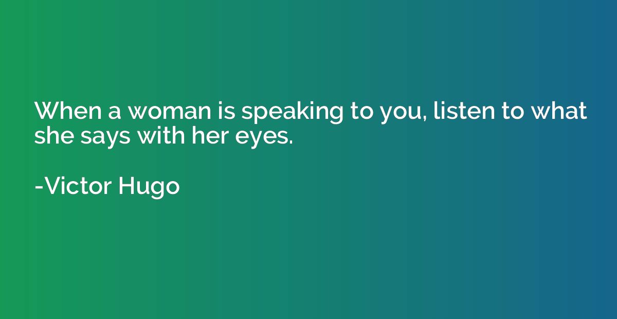 When a woman is speaking to you, listen to what she says wit