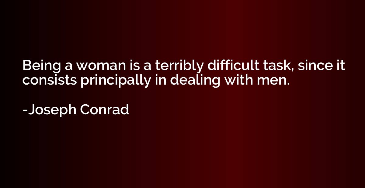 Being a woman is a terribly difficult task, since it consist