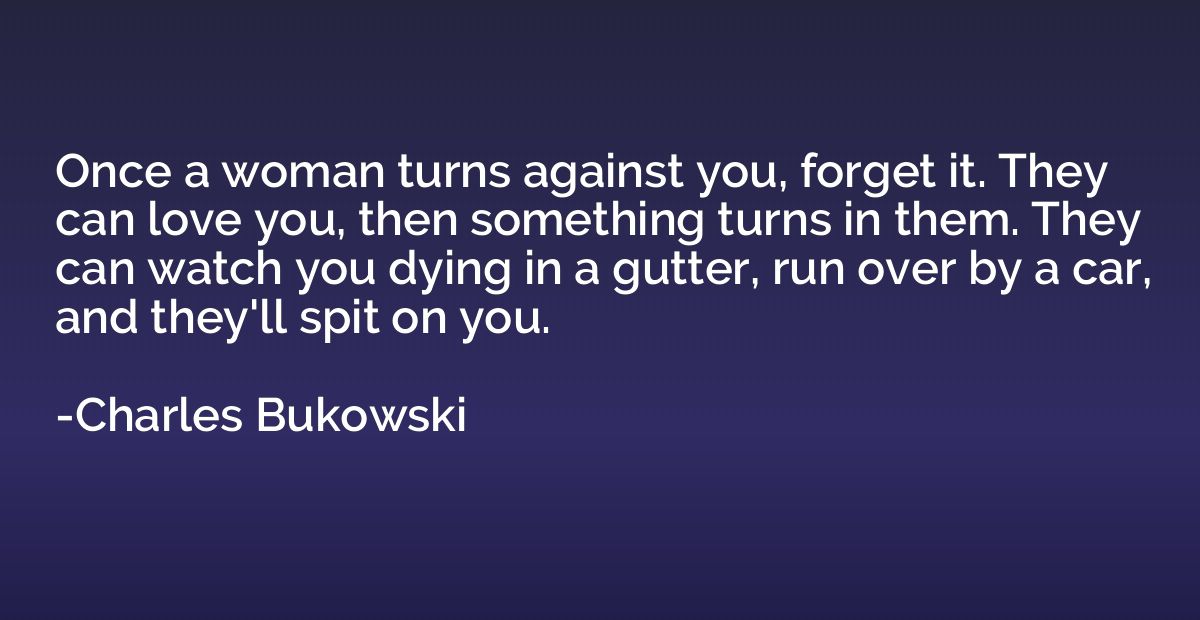 Once a woman turns against you, forget it. They can love you