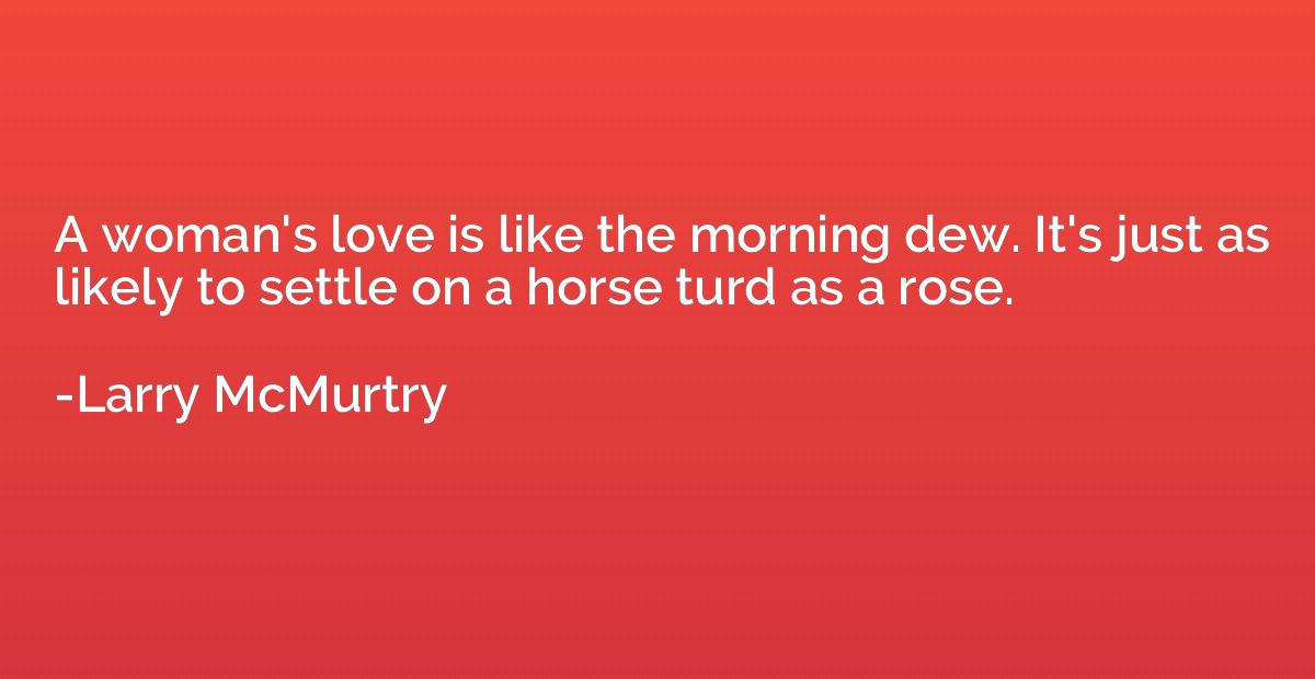 A woman's love is like the morning dew. It's just as likely 