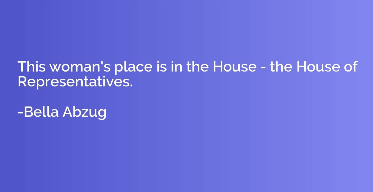 This woman's place is in the House - the House of Representa