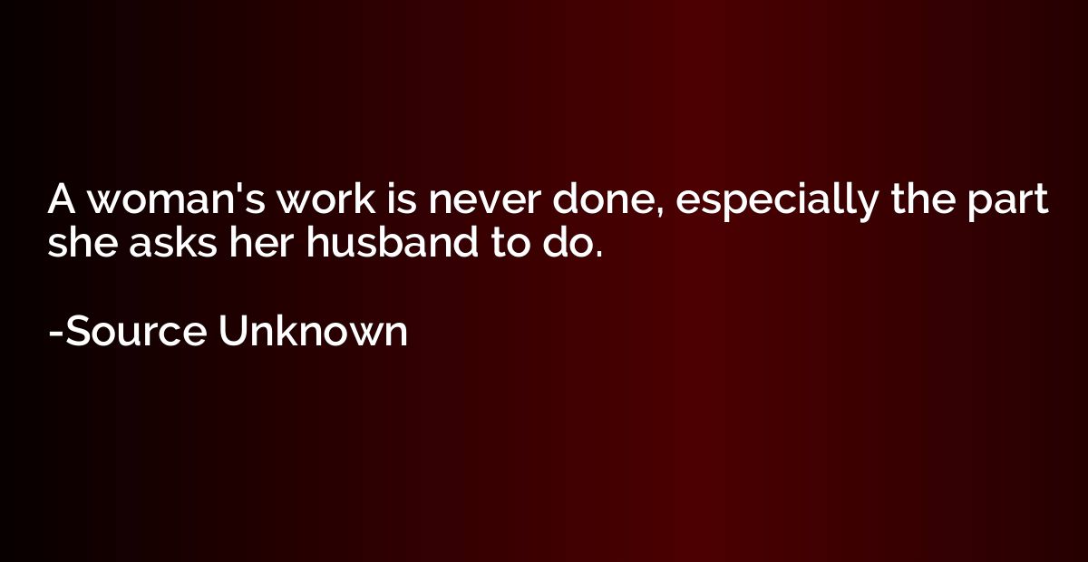 A woman's work is never done, especially the part she asks h