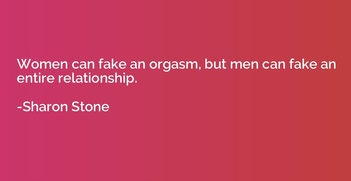 Women can fake an orgasm, but men can fake an entire relatio