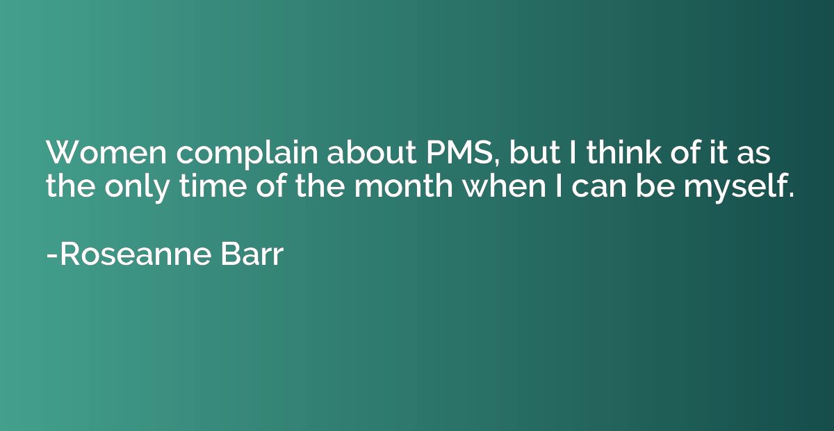 Women complain about PMS, but I think of it as the only time