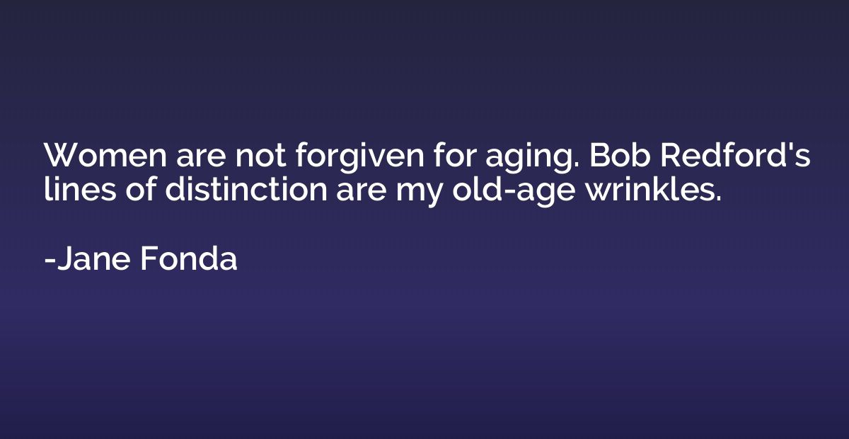 Women are not forgiven for aging. Bob Redford's lines of dis