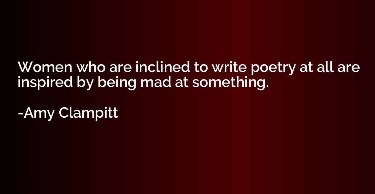 Women who are inclined to write poetry at all are inspired b