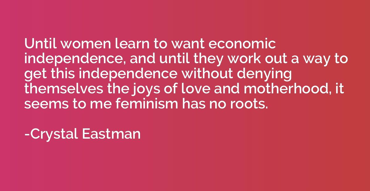 Until women learn to want economic independence, and until t