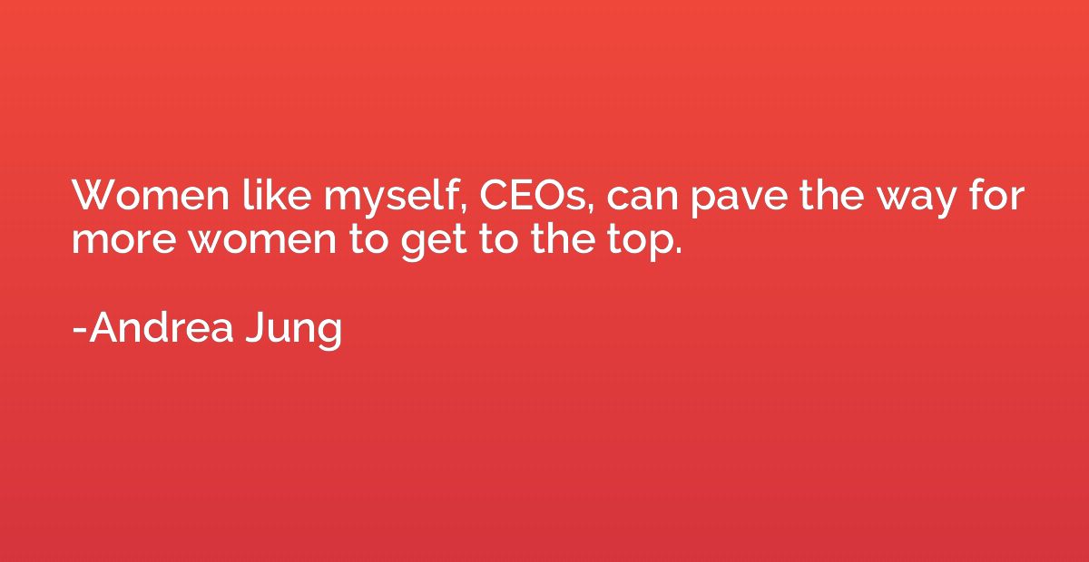 Women like myself, CEOs, can pave the way for more women to 