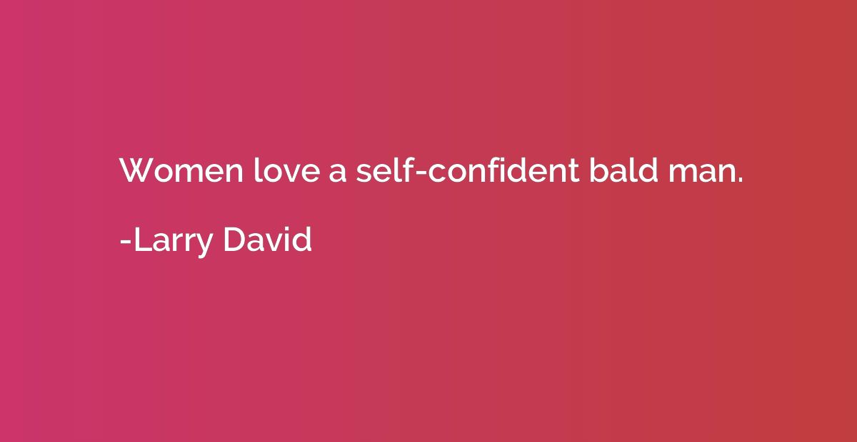 Women love a self-confident bald man.
