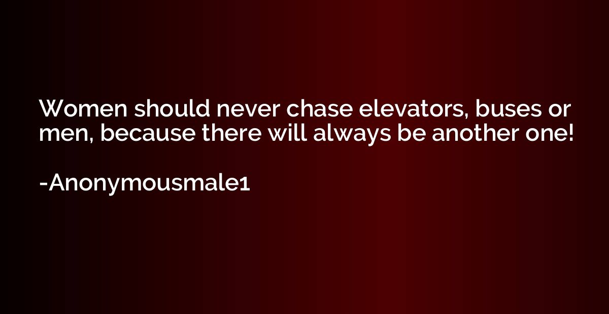 Women should never chase elevators, buses or men, because th