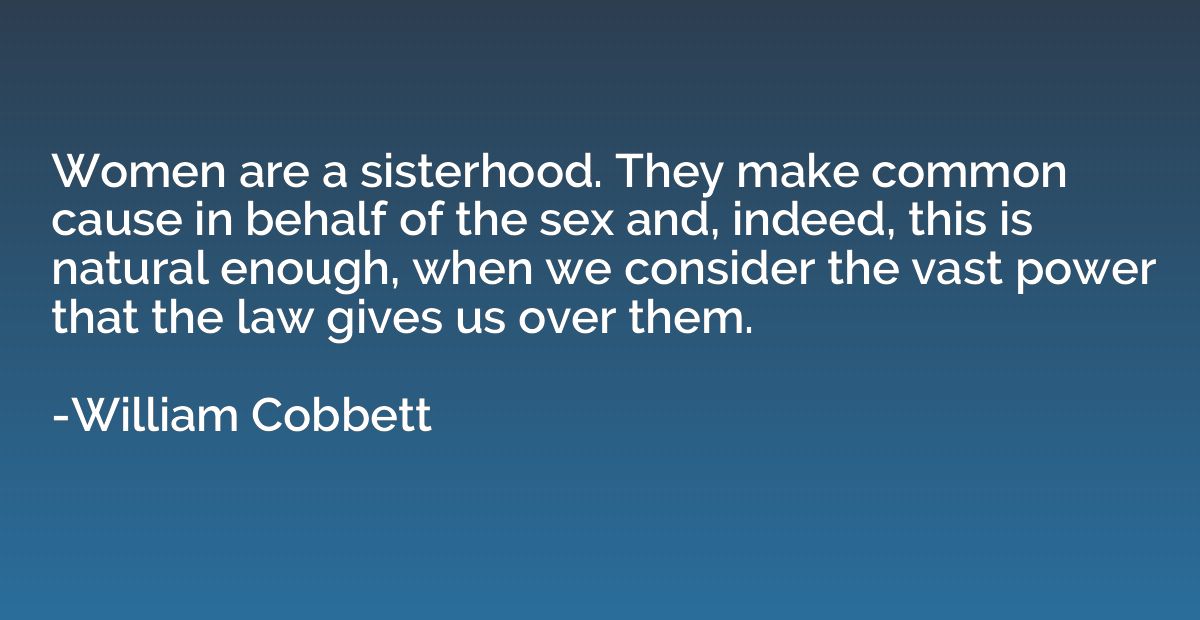 Women are a sisterhood. They make common cause in behalf of 