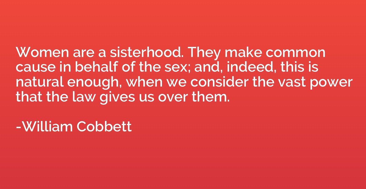 Women are a sisterhood. They make common cause in behalf of 