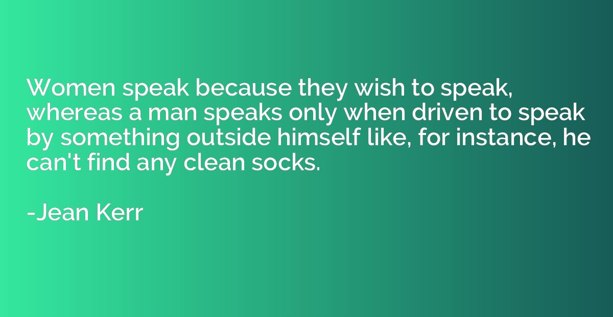Women speak because they wish to speak, whereas a man speaks