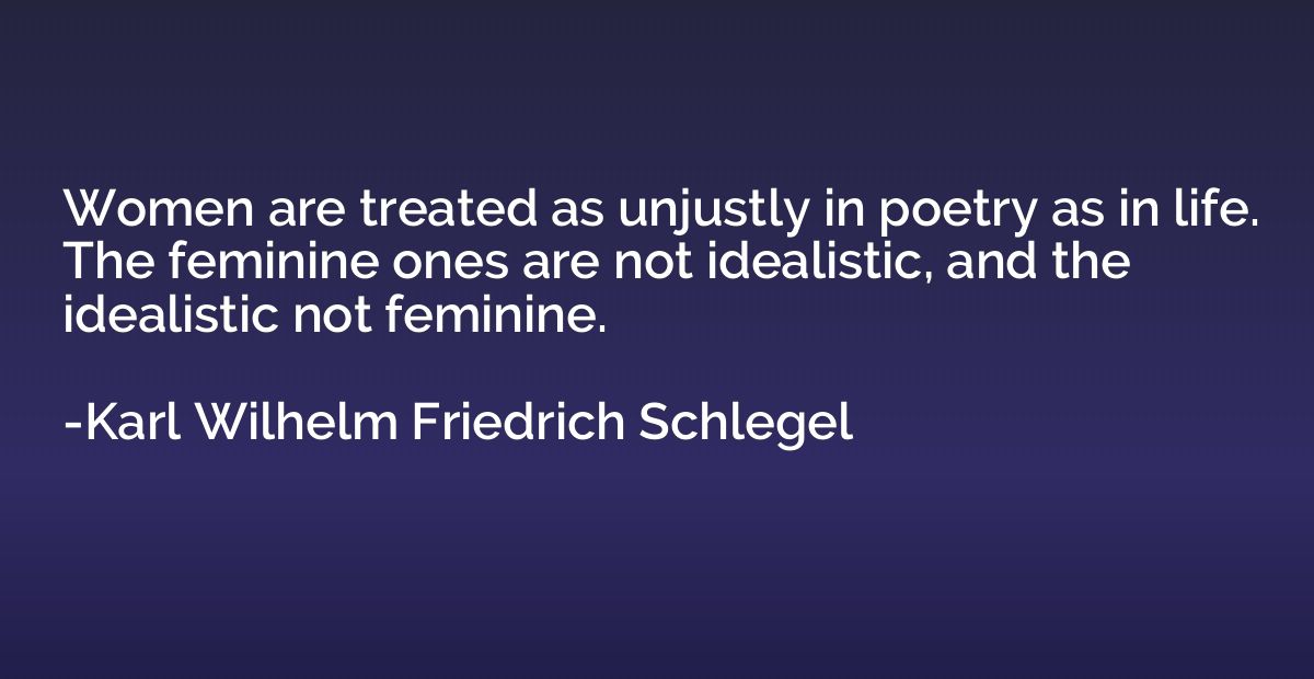 Women are treated as unjustly in poetry as in life. The femi