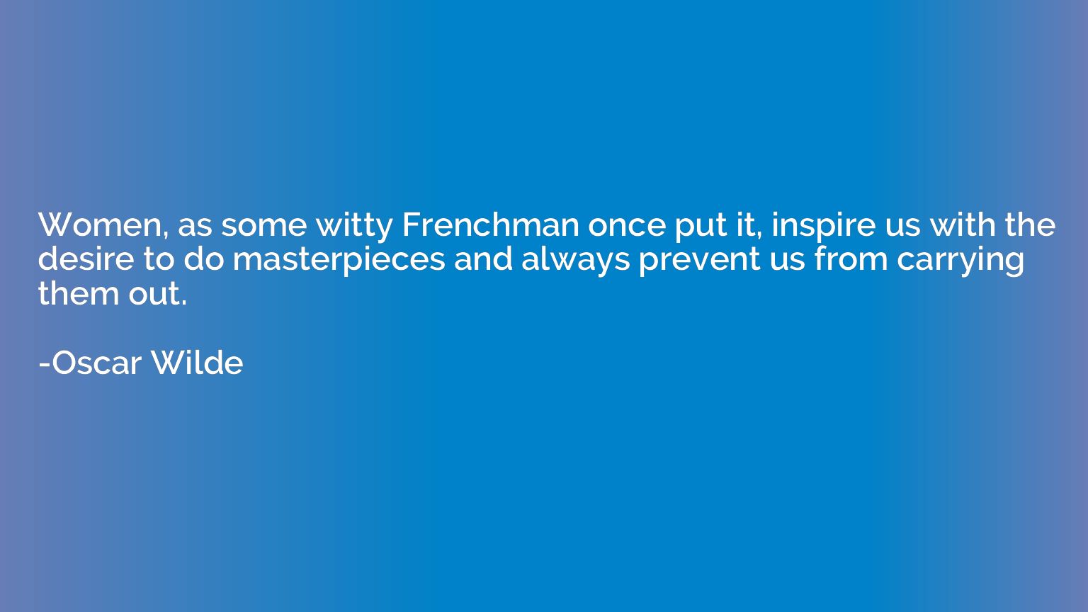 Women, as some witty Frenchman once put it, inspire us with 