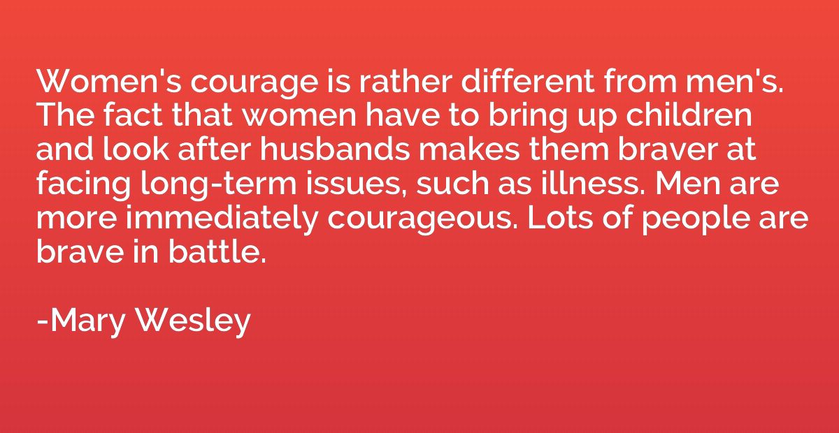 Women's courage is rather different from men's. The fact tha