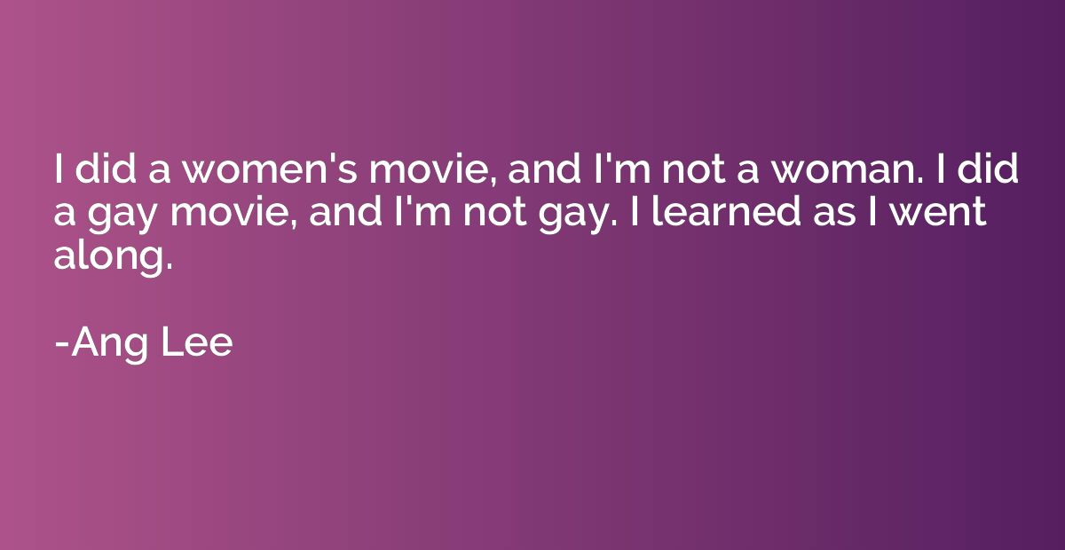 I did a women's movie, and I'm not a woman. I did a gay movi