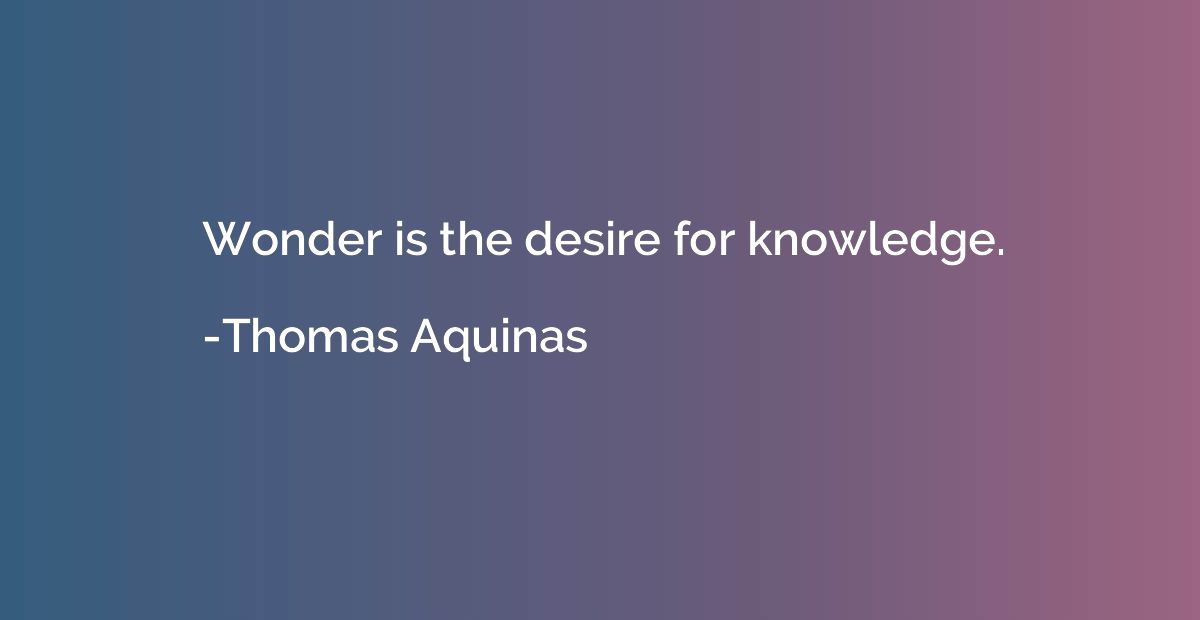 Wonder is the desire for knowledge.