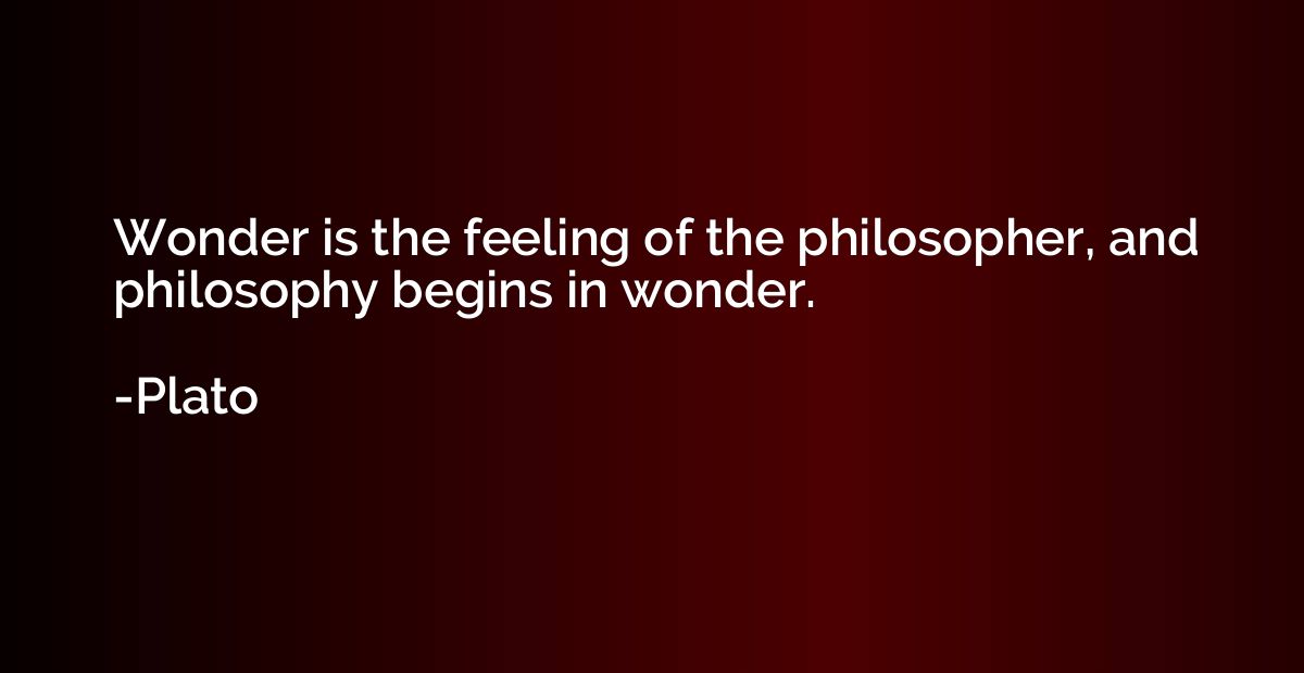 Wonder is the feeling of the philosopher, and philosophy beg