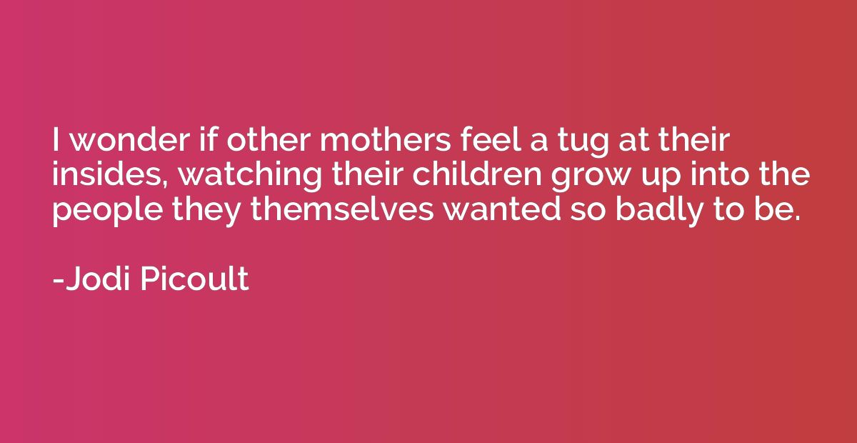 I wonder if other mothers feel a tug at their insides, watch