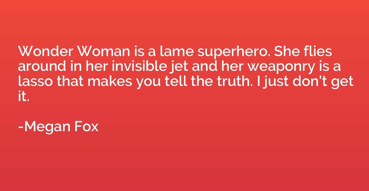 Wonder Woman is a lame superhero. She flies around in her in