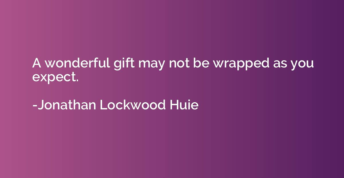 A wonderful gift may not be wrapped as you expect.