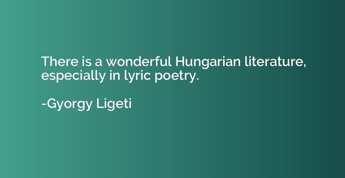 There is a wonderful Hungarian literature, especially in lyr
