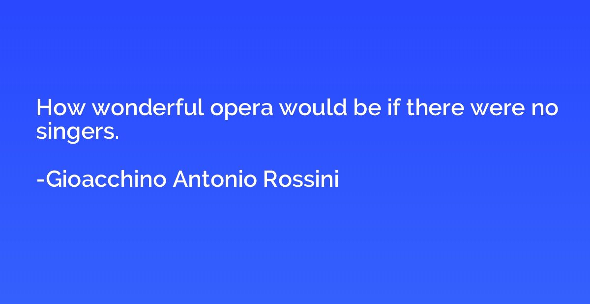 How wonderful opera would be if there were no singers.